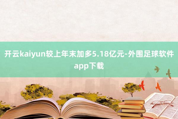 开云kaiyun较上年末加多5.18亿元-外围足球软件app下载
