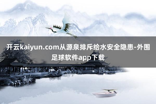 开云kaiyun.com从源泉排斥给水安全隐患-外围足球软件app下载