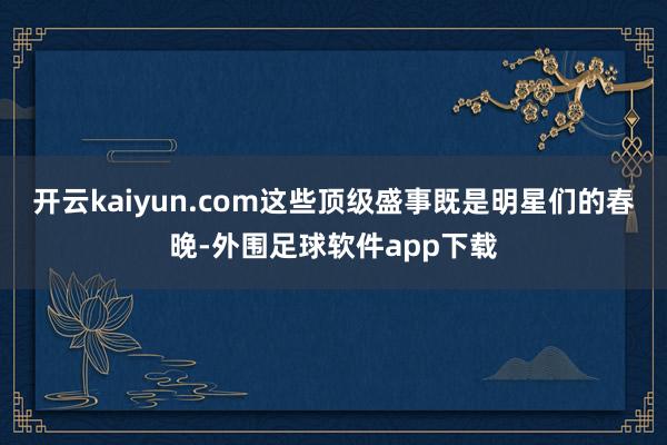 开云kaiyun.com这些顶级盛事既是明星们的春晚-外围足球软件app下载