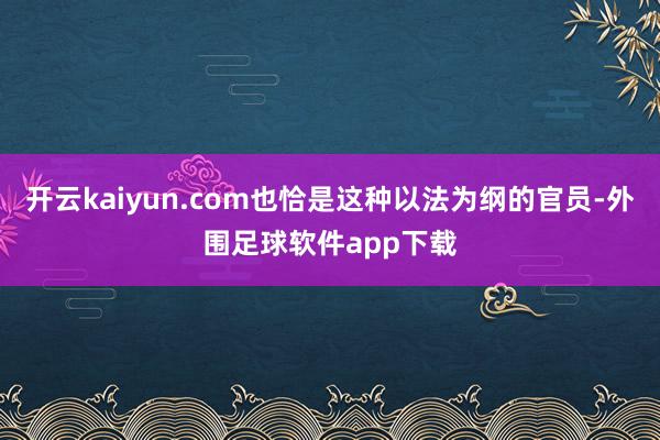 开云kaiyun.com也恰是这种以法为纲的官员-外围足球软件app下载