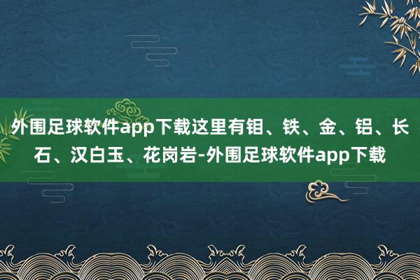 外围足球软件app下载这里有钼、铁、金、铝、长石、汉白玉、花岗岩-外围足球软件app下载