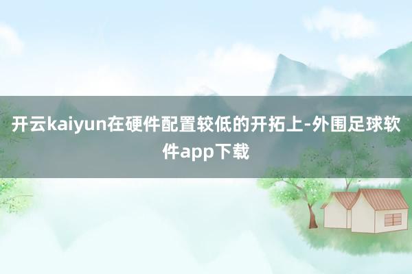 开云kaiyun在硬件配置较低的开拓上-外围足球软件app下载