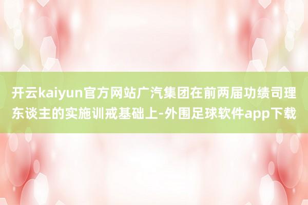 开云kaiyun官方网站广汽集团在前两届功绩司理东谈主的实施训戒基础上-外围足球软件app下载