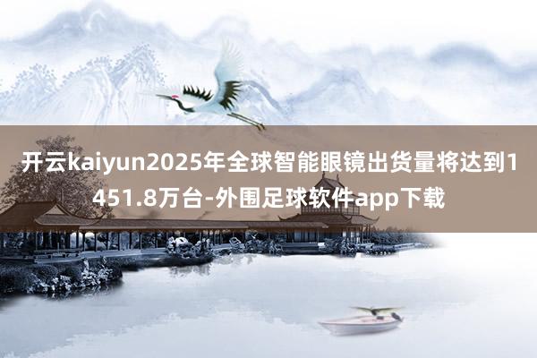 开云kaiyun2025年全球智能眼镜出货量将达到1451.8万台-外围足球软件app下载