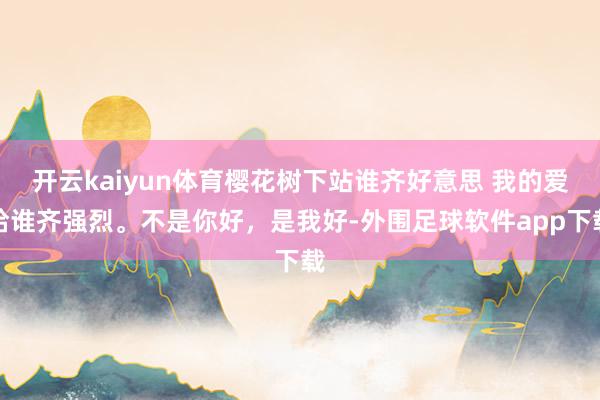 开云kaiyun体育樱花树下站谁齐好意思 我的爱给谁齐强烈。不是你好，是我好-外围足球软件app下载