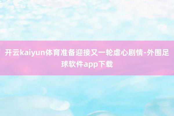 开云kaiyun体育准备迎接又一轮虐心剧情-外围足球软件app下载