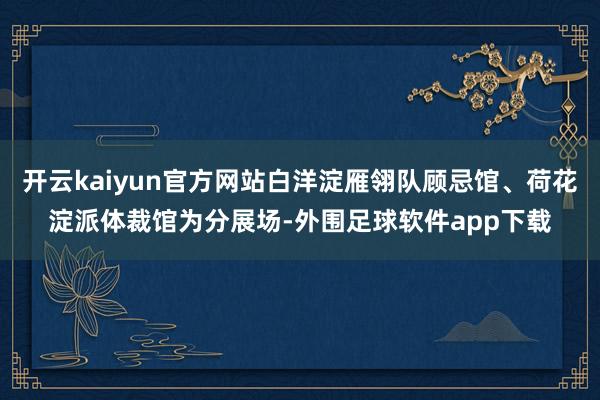 开云kaiyun官方网站白洋淀雁翎队顾忌馆、荷花淀派体裁馆为分展场-外围足球软件app下载