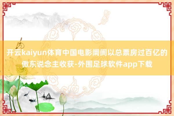 开云kaiyun体育中国电影阛阓以总票房过百亿的傲东说念主收获-外围足球软件app下载