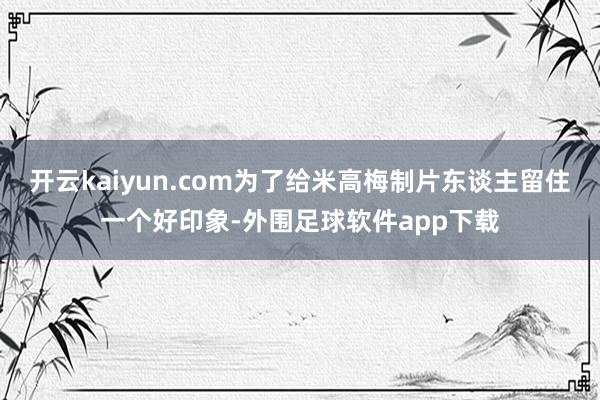 开云kaiyun.com为了给米高梅制片东谈主留住一个好印象-外围足球软件app下载