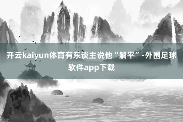 开云kaiyun体育有东谈主说他“躺平”-外围足球软件app下载