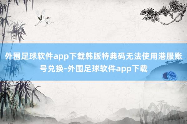 外围足球软件app下载韩版特典码无法使用港服账号兑换-外围足球软件app下载
