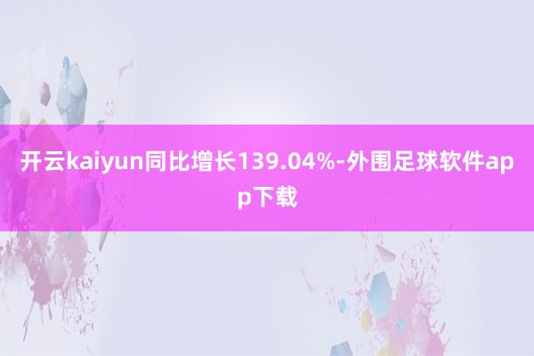 开云kaiyun同比增长139.04%-外围足球软件app下载