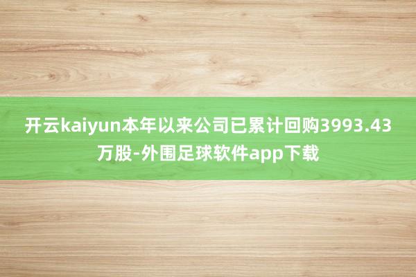 开云kaiyun本年以来公司已累计回购3993.43万股-外围足球软件app下载