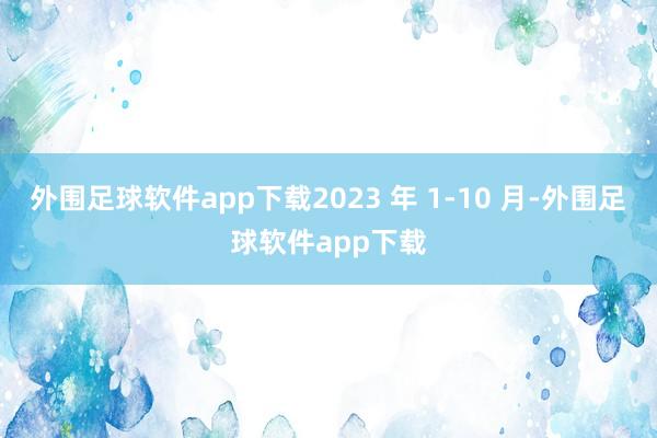 外围足球软件app下载2023 年 1-10 月-外围足球软件app下载
