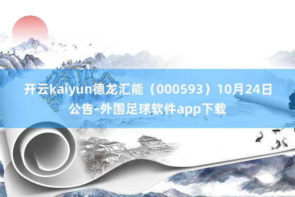 开云kaiyun　　德龙汇能（000593）10月24日公告-外围足球软件app下载