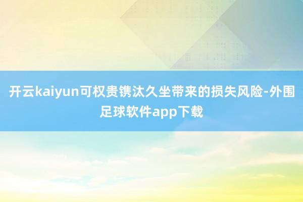 开云kaiyun可权贵镌汰久坐带来的损失风险-外围足球软件app下载