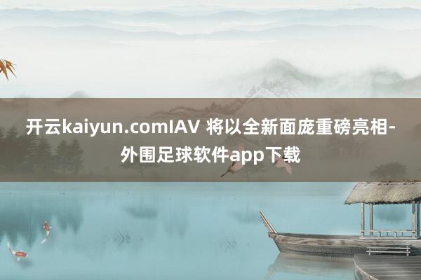 开云kaiyun.comIAV 将以全新面庞重磅亮相-外围足球软件app下载