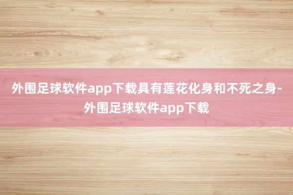 外围足球软件app下载具有莲花化身和不死之身-外围足球软件app下载