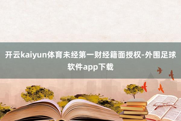 开云kaiyun体育未经第一财经籍面授权-外围足球软件app下载