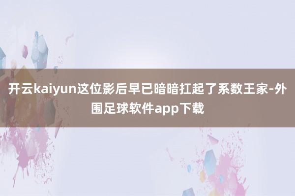 开云kaiyun这位影后早已暗暗扛起了系数王家-外围足球软件app下载