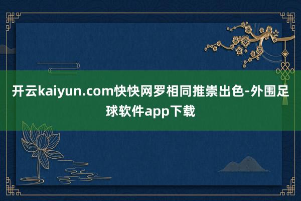 开云kaiyun.com快快网罗相同推崇出色-外围足球软件app下载