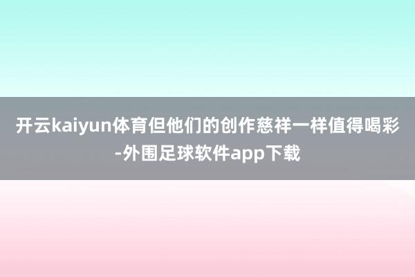 开云kaiyun体育但他们的创作慈祥一样值得喝彩-外围足球软件app下载