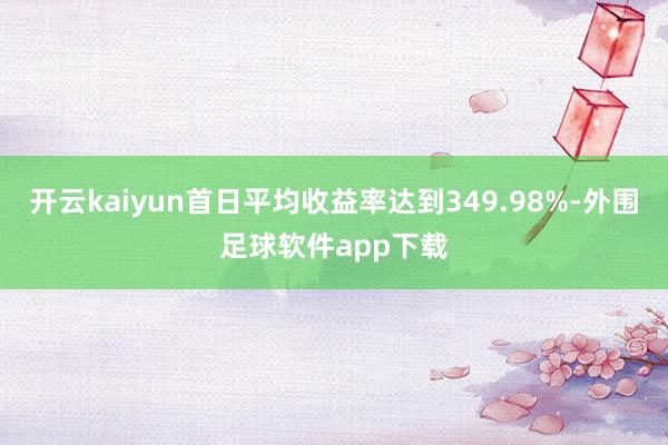 开云kaiyun首日平均收益率达到349.98%-外围足球软件app下载
