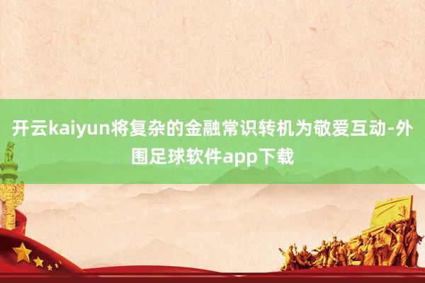 开云kaiyun将复杂的金融常识转机为敬爱互动-外围足球软件app下载
