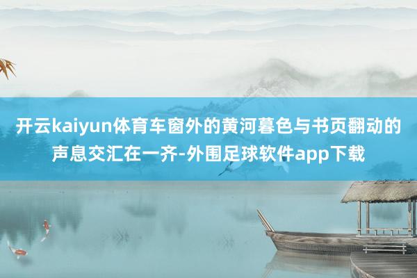 开云kaiyun体育车窗外的黄河暮色与书页翻动的声息交汇在一齐-外围足球软件app下载
