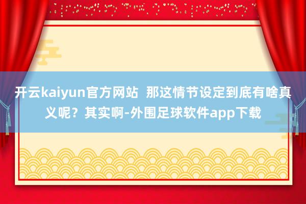 开云kaiyun官方网站  那这情节设定到底有啥真义呢？其实啊-外围足球软件app下载