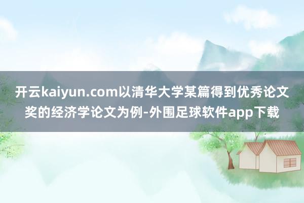 开云kaiyun.com以清华大学某篇得到优秀论文奖的经济学论文为例-外围足球软件app下载