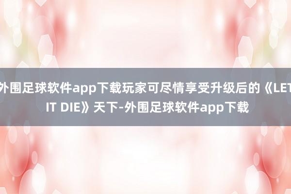 外围足球软件app下载玩家可尽情享受升级后的《LET IT DIE》天下-外围足球软件app下载