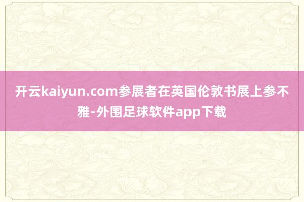 开云kaiyun.com参展者在英国伦敦书展上参不雅-外围足球软件app下载