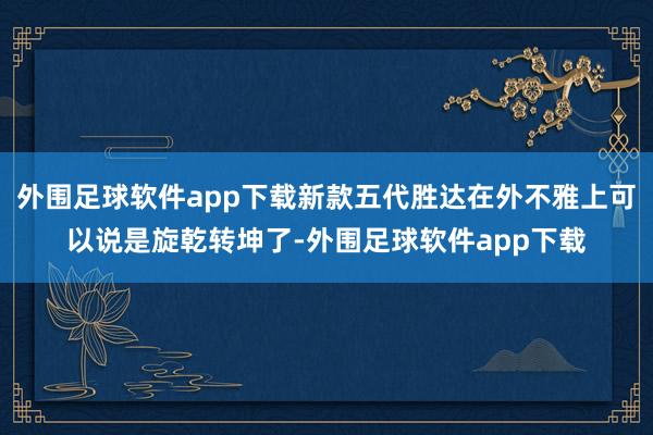 外围足球软件app下载新款五代胜达在外不雅上可以说是旋乾转坤了-外围足球软件app下载