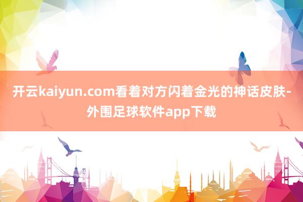开云kaiyun.com看着对方闪着金光的神话皮肤-外围足球软件app下载