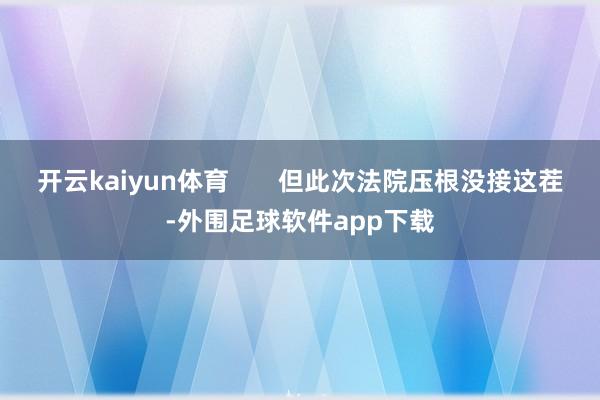 开云kaiyun体育 但此次法院压根没接这茬-外围足球软件app下载