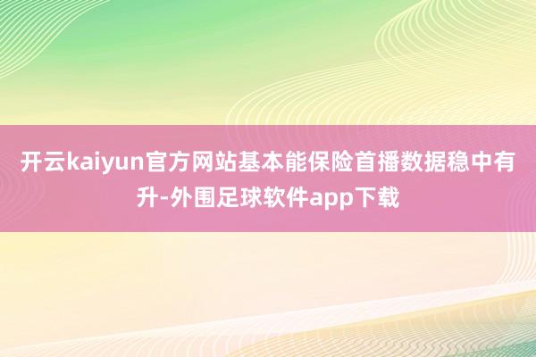 开云kaiyun官方网站基本能保险首播数据稳中有升-外围足球软件app下载