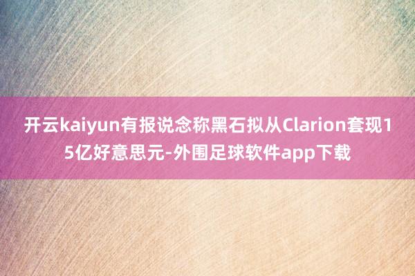 开云kaiyun有报说念称黑石拟从Clarion套现15亿好意思元-外围足球软件app下载