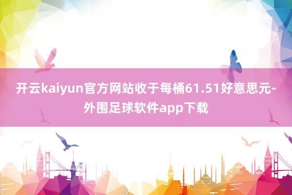 开云kaiyun官方网站收于每桶61.51好意思元-外围足球软件app下载