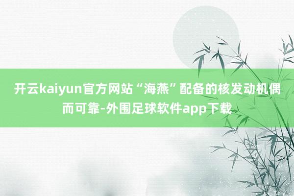 开云kaiyun官方网站“海燕”配备的核发动机偶而可靠-外围足球软件app下载