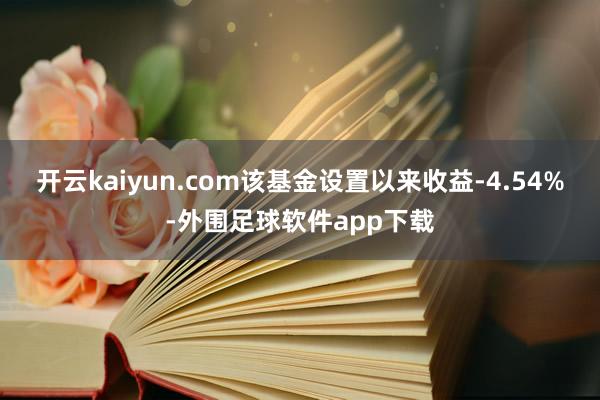 开云kaiyun.com该基金设置以来收益-4.54%-外围足球软件app下载