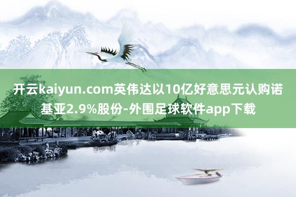 开云kaiyun.com英伟达以10亿好意思元认购诺基亚2.9%股份-外围足球软件app下载