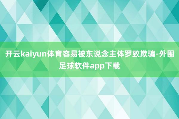 开云kaiyun体育容易被东说念主体罗致欺骗-外围足球软件app下载