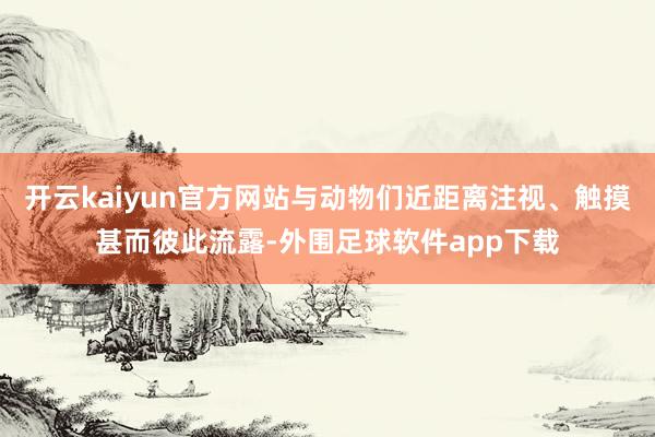 开云kaiyun官方网站与动物们近距离注视、触摸甚而彼此流露-外围足球软件app下载