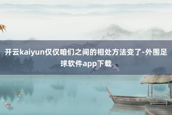 开云kaiyun仅仅咱们之间的相处方法变了-外围足球软件app下载