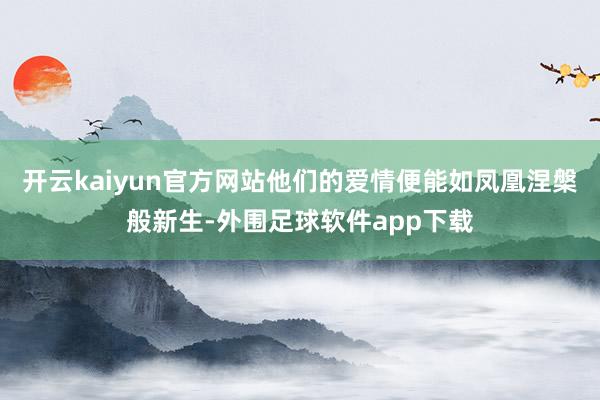 开云kaiyun官方网站他们的爱情便能如凤凰涅槃般新生-外围足球软件app下载