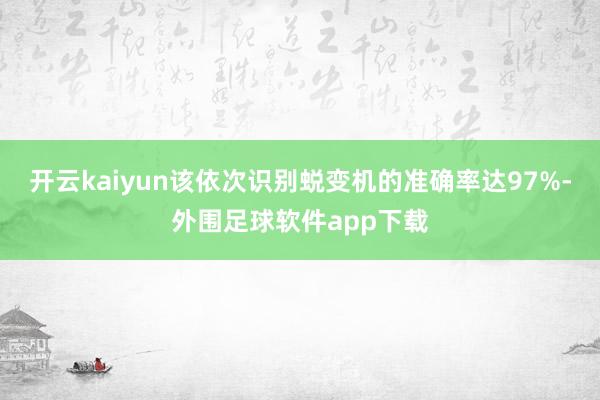 开云kaiyun该依次识别蜕变机的准确率达97%-外围足球软件app下载