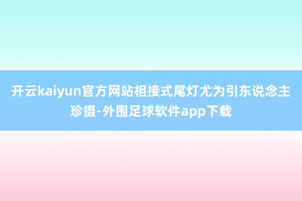 开云kaiyun官方网站相接式尾灯尤为引东说念主珍摄-外围足球软件app下载