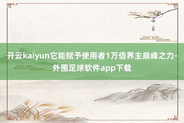 开云kaiyun它能赋予使用者1万倍界主巅峰之力-外围足球软件app下载