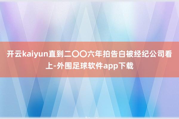 开云kaiyun直到二〇〇六年拍告白被经纪公司看上-外围足球软件app下载